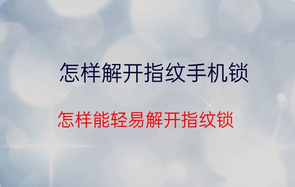 怎样解开指纹手机锁 怎样能轻易解开指纹锁？